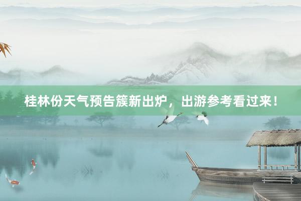 桂林份天气预告簇新出炉，出游参考看过来！